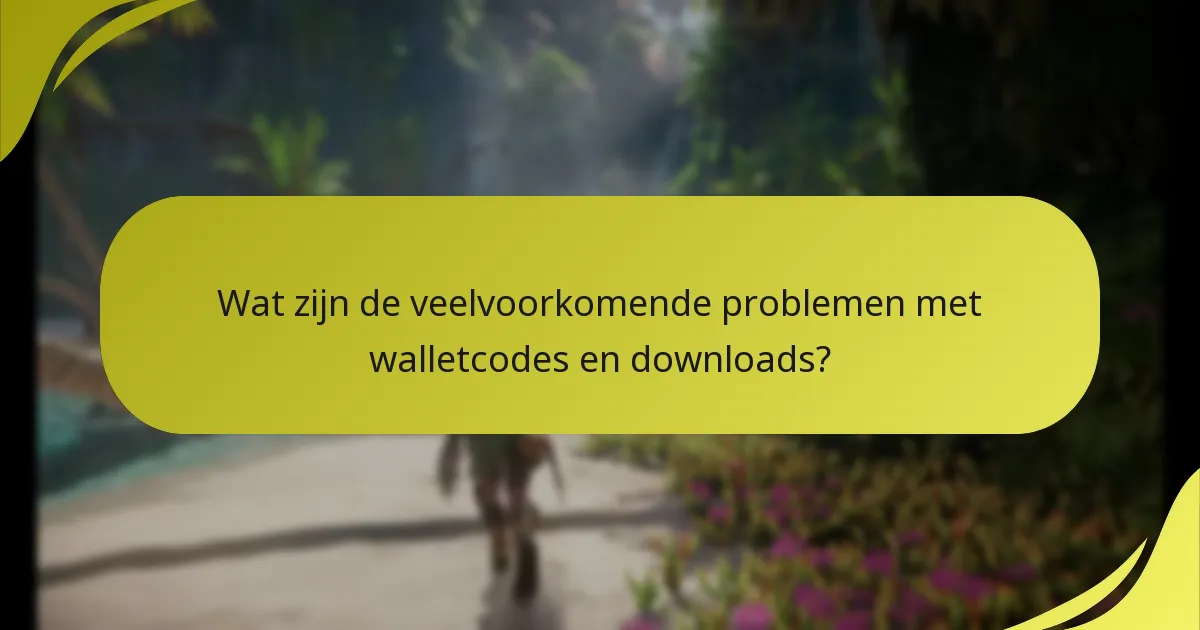 Wat zijn de veelvoorkomende problemen met walletcodes en downloads?